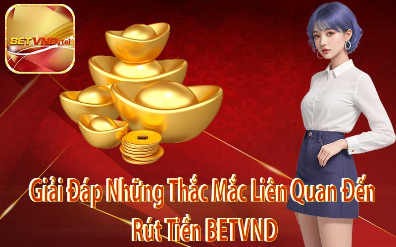 Giải Đáp Những Thắc Mắc Liên Quan Đến Rút Tiền BETVND