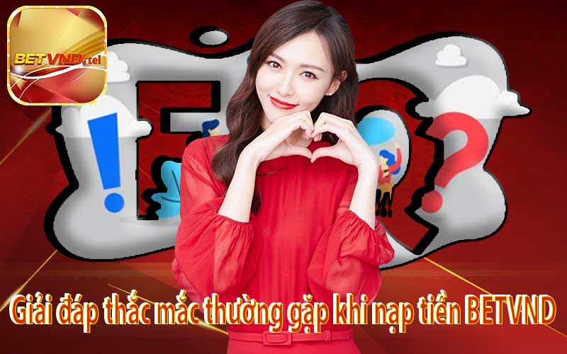 Giải đáp thắc mắc thường gặp khi nạp tiền BETVND