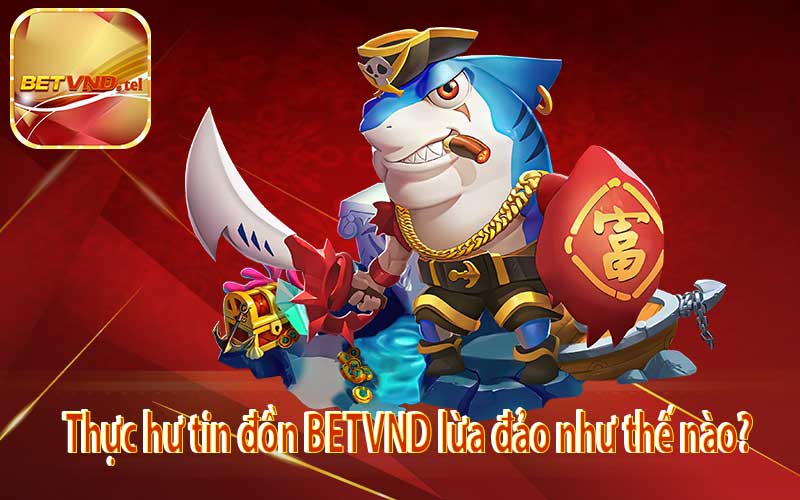 Thực hư tin đồn BETVND lừa đảo như thế nào?